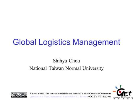 Global Logistics Management Shihyu Chou National Taiwan Normal University 1 Unless noted, the course materials are licensed under Creative Commons Attribution-NonCommercial-ShareAlike.