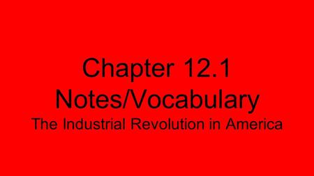 Chapter 12.1 Notes/Vocabulary The Industrial Revolution in America.