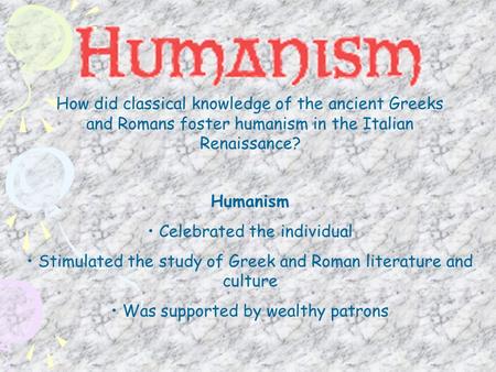 How did classical knowledge of the ancient Greeks and Romans foster humanism in the Italian Renaissance? Humanism Celebrated the individual Stimulated.