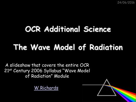 24/06/2016 OCR Additional Science The Wave Model of Radiation W Richards A slideshow that covers the entire OCR 21 st Century 2006 Syllabus “Wave Model.