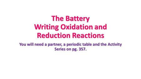 The Battery Writing Oxidation and Reduction Reactions You will need a partner, a periodic table and the Activity Series on pg. 357.