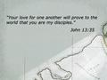 “Your love for one another will prove to the world that you are my disciples.” John 13:35 “Your love for one another will prove to the world that you are.