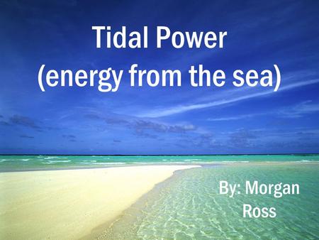 Tidal Power (energy from the sea) By: Morgan Ross.