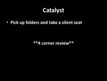 Catalyst Pick up folders and take a silent seat **4 corner review**