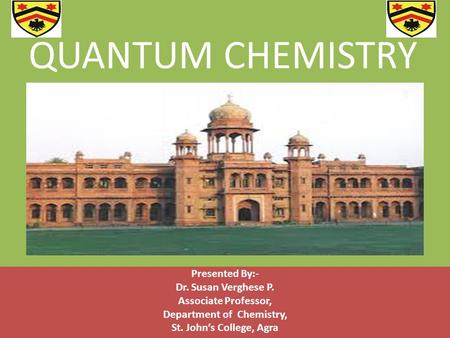 QUANTUM CHEMISTRY Presented By:- Dr. Susan Verghese P. Associate Professor, Department of Chemistry, St. John’s College, Agra.