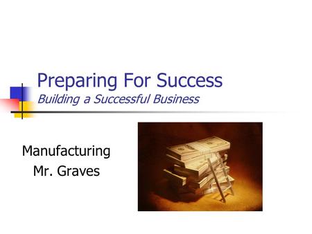 Preparing For Success Building a Successful Business Manufacturing Mr. Graves.