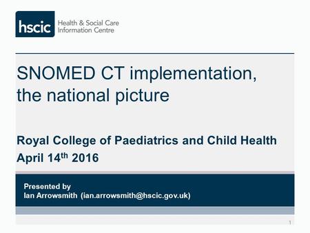 SNOMED CT implementation, the national picture Royal College of Paediatrics and Child Health April 14 th 2016 1 Presented by Ian Arrowsmith