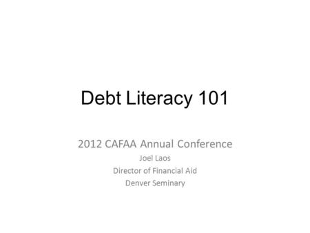 Debt Literacy 101 2012 CAFAA Annual Conference Joel Laos Director of Financial Aid Denver Seminary.