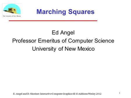 1 E. Angel and D. Shreiner: Interactive Computer Graphics 6E © Addison-Wesley 2012 Marching Squares Ed Angel Professor Emeritus of Computer Science University.