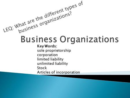 LEQ: What are the different types of business organizations? Key Words: sole proprietorship corporation limited liability unlimited liability Stock Articles.