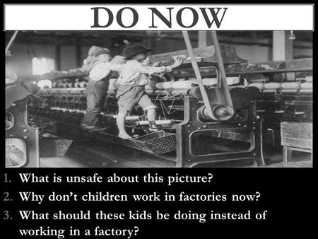 1.What is unsafe about this picture? 2.Why don’t children work in factories now? 3.What should these kids be doing instead of working in a factory? DO.