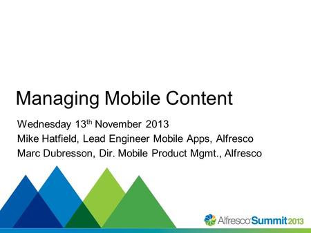 #SummitNow Managing Mobile Content Wednesday 13 th November 2013 Mike Hatfield, Lead Engineer Mobile Apps, Alfresco Marc Dubresson, Dir. Mobile Product.