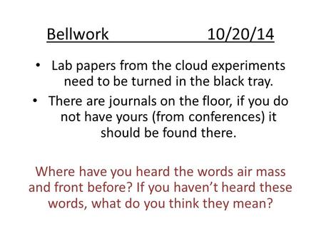 Bellwork10/20/14 Lab papers from the cloud experiments need to be turned in the black tray. There are journals on the floor, if you do not have yours (from.