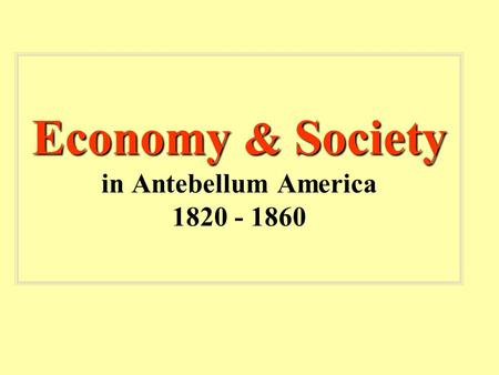 Economy & Society Economy & Society in Antebellum America 1820 - 1860.