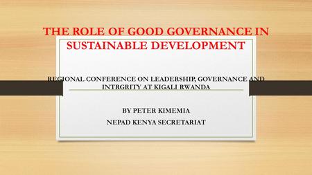 THE ROLE OF GOOD GOVERNANCE IN SUSTAINABLE DEVELOPMENT REGIONAL CONFERENCE ON LEADERSHIP, GOVERNANCE AND INTRGRITY AT KIGALI RWANDA BY PETER KIMEMIA NEPAD.