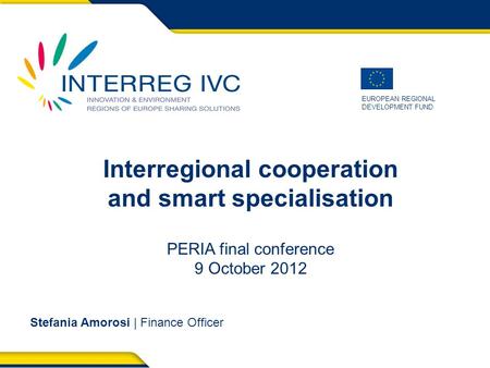 EUROPEAN REGIONAL DEVELOPMENT FUND Interregional cooperation and smart specialisation PERIA final conference 9 October 2012 Stefania Amorosi | Finance.