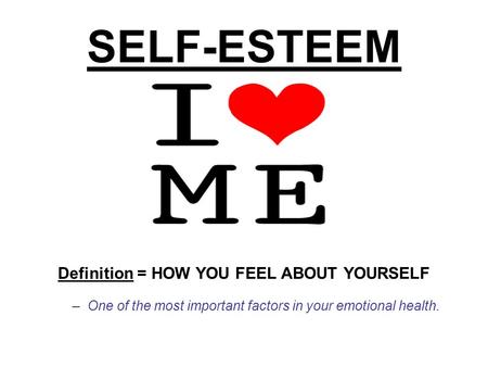 SELF-ESTEEM Definition = HOW YOU FEEL ABOUT YOURSELF –One of the most important factors in your emotional health.