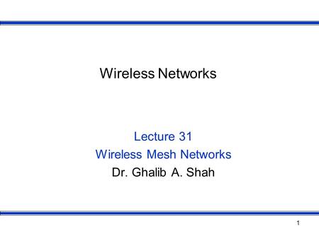 1 Wireless Networks Lecture 31 Wireless Mesh Networks Dr. Ghalib A. Shah.