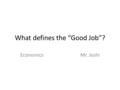 What defines the “Good Job”? Economics Mr. Joshi.