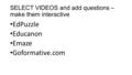 SELECT VIDEOS and add questions – make them interactive EdPuzzle Educanon Emaze Goformative.com.