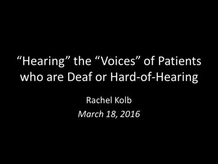 “Hearing” the “Voices” of Patients who are Deaf or Hard-of-Hearing Rachel Kolb March 18, 2016.