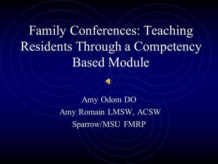 Family Conferences: Teaching Residents Through a Competency Based Module Amy Odom DO Amy Romain LMSW, ACSW Sparrow/MSU FMRP.