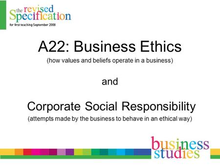 A22: Business Ethics (how values and beliefs operate in a business) and Corporate Social Responsibility (attempts made by the business to behave in an.