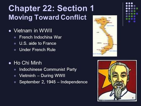 Chapter 22: Section 1 Moving Toward Conflict Vietnam in WWII French Indochina War U.S. aide to France Under French Rule Ho Chi Minh Indochinese Communist.