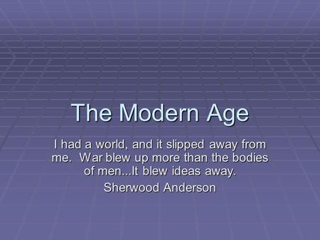 The Modern Age I had a world, and it slipped away from me. War blew up more than the bodies of men...It blew ideas away. Sherwood Anderson.