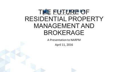 THE FUTURE OF RESIDENTIAL PROPERTY MANAGEMENT AND BROKERAGE A Presentation to NARPM April 11, 2016.