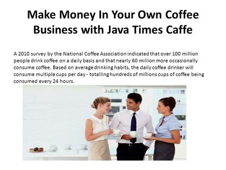 Make Money In Your Own Coffee Business with Java Times Caffe A 2010 survey by the National Coffee Association indicated that over 100 million people drink.