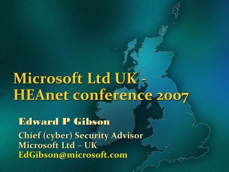 Microsoft Ltd UK - HEAnet conference 2007 Edward P Gibson Chief (cyber) Security Advisor Microsoft Ltd – UK