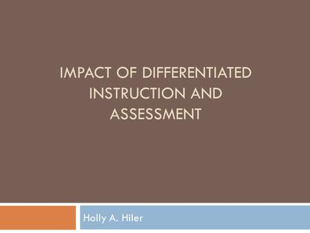 IMPACT OF DIFFERENTIATED INSTRUCTION AND ASSESSMENT Holly A. Hiler.