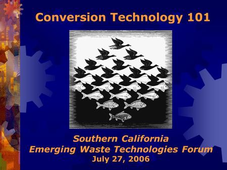 Southern California Emerging Waste Technologies Forum July 27, 2006 Conversion Technology 101.