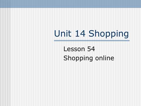 Unit 14 Shopping Lesson 54 Shopping online. Revision Go shopping C: I'm sorry, sir. We're all out of that boot in your size. Maybe you can find another.