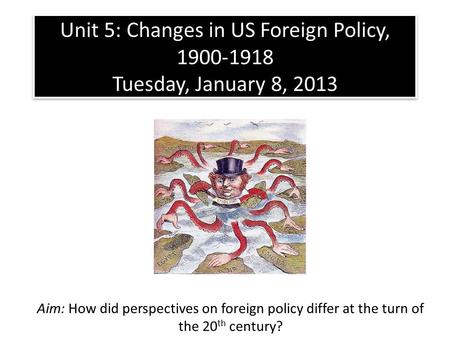 Unit 5: Changes in US Foreign Policy, 1900-1918 Tuesday, January 8, 2013 Aim: How did perspectives on foreign policy differ at the turn of the 20 th century?