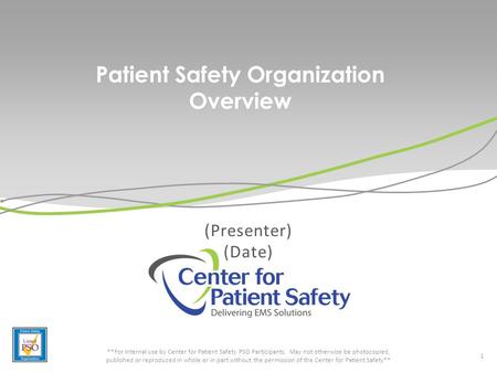 Patient Safety Organization Overview (Presenter) (Date) 1 **For internal use by Center for Patient Safety PSO Participants. May not otherwise be photocopied,