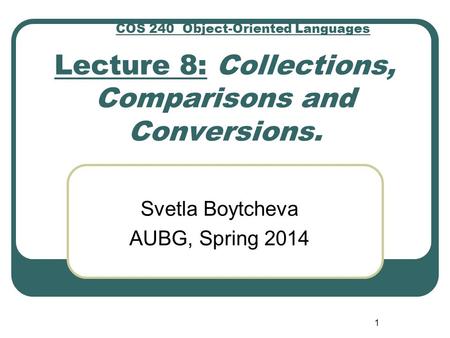 Lecture 8: Collections, Comparisons and Conversions. Svetla Boytcheva AUBG, Spring 2014 1 COS 240 Object-Oriented Languages.