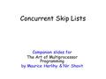 Companion slides for The Art of Multiprocessor Programming by Maurice Herlihy & Nir Shavit Concurrent Skip Lists.