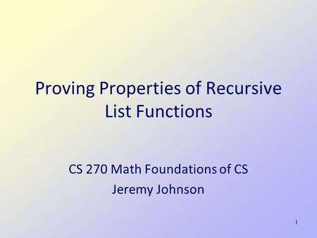 1 Proving Properties of Recursive List Functions CS 270 Math Foundations of CS Jeremy Johnson.