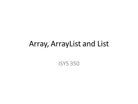 Array, ArrayList and List ISYS 350. Array An array allows you to store a group of items of the same type together. Processing a large number of items.