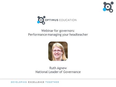 DEVELOPING EXCELLENCE TOGETHER Webinar for governors: Performance managing your headteacher Ruth Agnew National Leader of Governance.