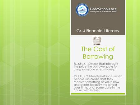 The Cost of Borrowing SS.4.FL.4.1 Discuss that interest is the price the borrower pays for using someone else’s money. SS.4.FL.4.2 Identify instances when.