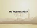 The Muslim Mindset. We want to see …. That which from the past and in the present..... Has contributed to the formation of the mind set of our Muslim.