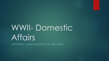 WWII- Domestic Affairs CREATED BY: JOSHUA BARNETT AND ABBY KERSH.