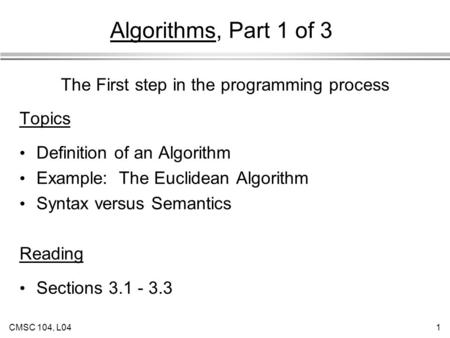 CMSC 104, L041 Algorithms, Part 1 of 3 Topics Definition of an Algorithm Example: The Euclidean Algorithm Syntax versus Semantics Reading Sections 3.1.