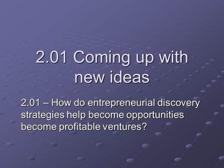 2.01 Coming up with new ideas 2.01 – How do entrepreneurial discovery strategies help become opportunities become profitable ventures?