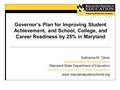 Governor’s Plan for Improving Student Achievement, and School, College, and Career Readiness by 25% in Maryland Katharine M. Oliver Assistant State Superintendent.