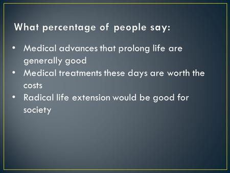 Medical advances that prolong life are generally good Medical treatments these days are worth the costs Radical life extension would be good for society.