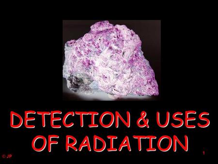 © JP 1 DETECTION & USES OF RADIATION 2 DETECTION OF RADIATION Small packets of photographic emulsions are routinely used by workers to monitor radiation.